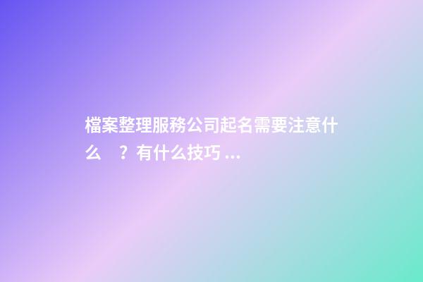 檔案整理服務公司起名需要注意什么？有什么技巧？-第1張-公司起名-玄機派